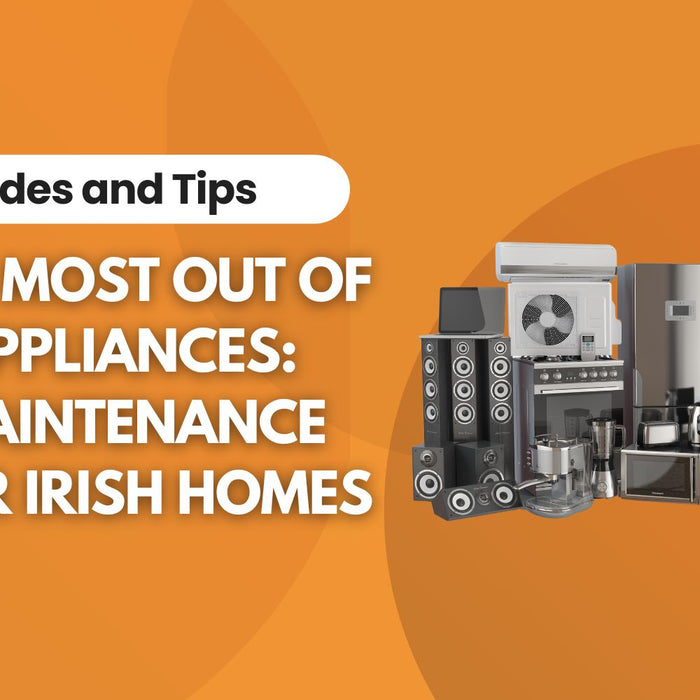 Get the Most Out of Your Appliances: Easy Maintenance Tips for Irish Homes