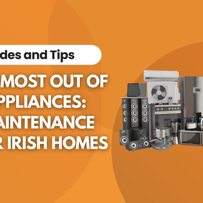  Get the Most Out of Your Appliances: Easy Maintenance Tips for Irish Homes